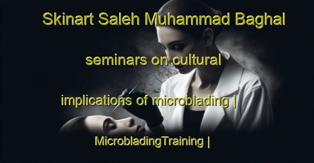 Skinart Saleh Muhammad Baghal seminars on cultural implications of microblading | MicrobladingTraining | MicrobladingClasses | SkinartTraining-Pakistan